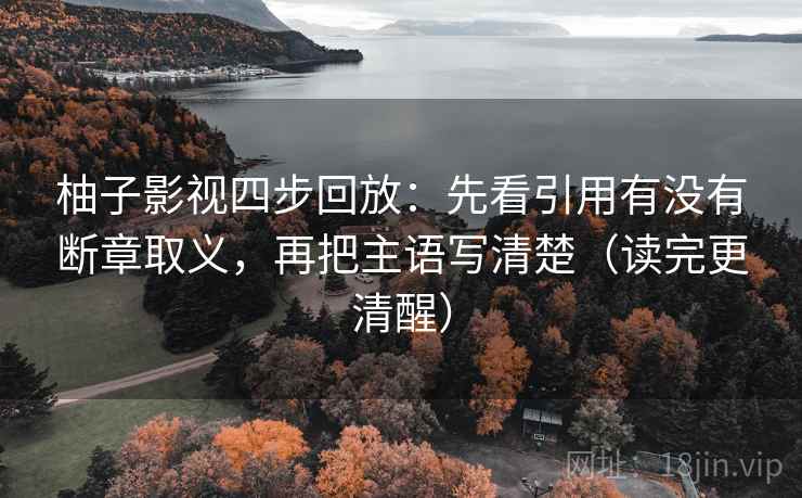 柚子影视四步回放:先看引用有没有断章取义,再把主语写清楚(读完更清醒) 柚子影视四步回放:先看引用有没有断章取义,再把主语写清楚(读完更清醒)