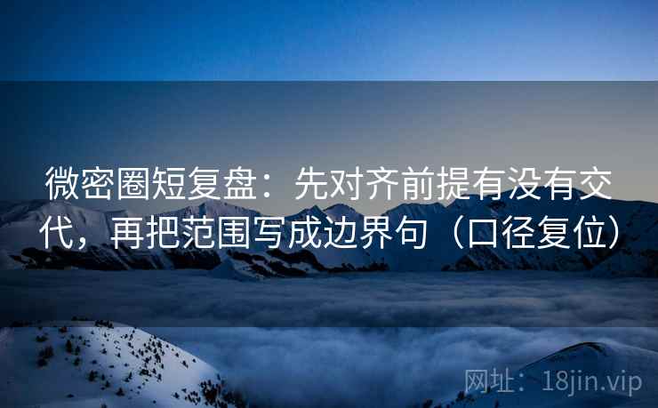 微密圈短复盘:先对齐前提有没有交代,再把范围写成边界句(口径复位) 微密圈短复盘:先对齐前提有没有交代,再把范围写成边界句(口径复位)
