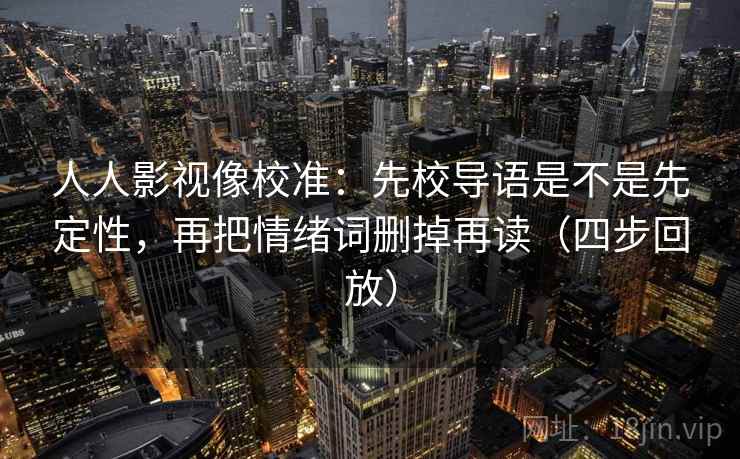 人人影视像校准:先校导语是不是先定性,再把情绪词删掉再读(四步回放) 人人影视像校准:先校导语是不是先定性,再把情绪词删掉再读(四步回放)
