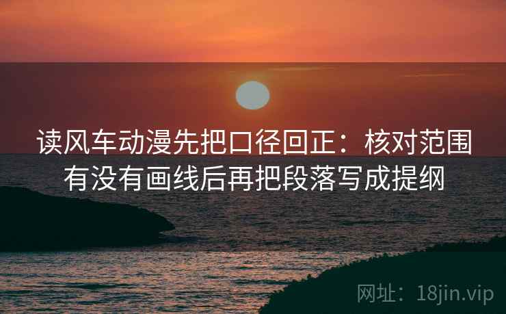 读风车动漫先把口径回正:核对范围有没有画线后再把段落写成提纲 读风车动漫先把口径回正:核对范围有没有画线后再把段落写成提纲