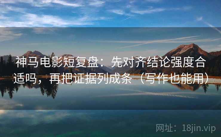 神马电影短复盘：先对齐结论强度合适吗，再把证据列成条（写作也能用）