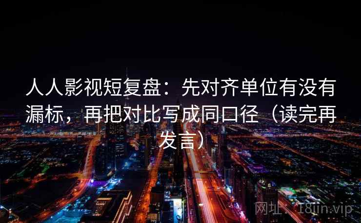人人影视短复盘:先对齐单位有没有漏标,再把对比写成同口径(读完再发言) 人人影视短复盘:先对齐单位有没有漏标,再把对比写成同口径(读完再发言)