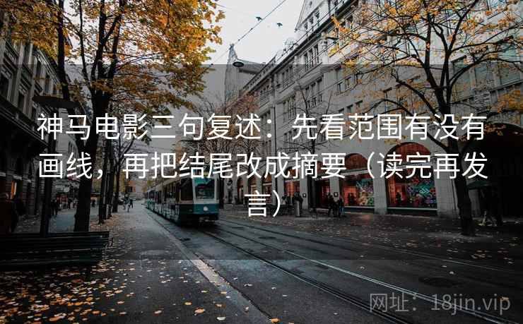 神马电影三句复述:先看范围有没有画线,再把结尾改成摘要(读完再发言) 神马电影三句复述:先看范围有没有画线,再把结尾改成摘要(读完再发言)