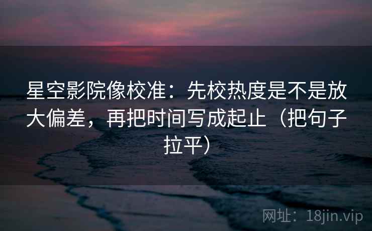 星空影院像校准:先校热度是不是放大偏差,再把时间写成起止(把句子拉平) 星空影院像校准:先校热度是不是放大偏差,再把时间写成起止(把句子拉平)