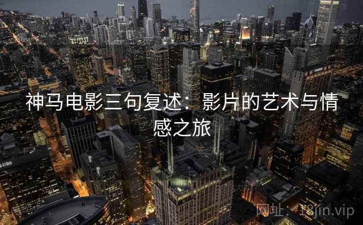 神马电影三句复述:影片的艺术与情感之旅 神马电影三句复述:影片的艺术与情感之旅