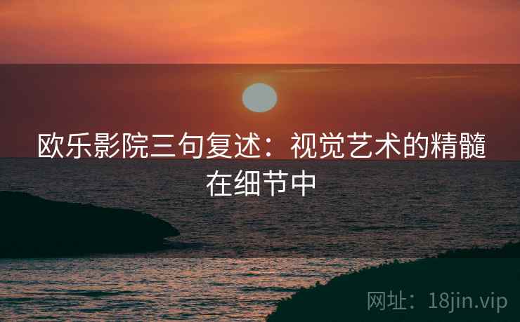 欧乐影院三句复述:视觉艺术的精髓在细节中 欧乐影院三句复述:视觉艺术的精髓在细节中