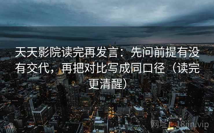 天天影院读完再发言:先问前提有没有交代,再把对比写成同口径(读完更清醒) 天天影院读完再发言:先问前提有没有交代,再把对比写成同口径(读完更清醒)