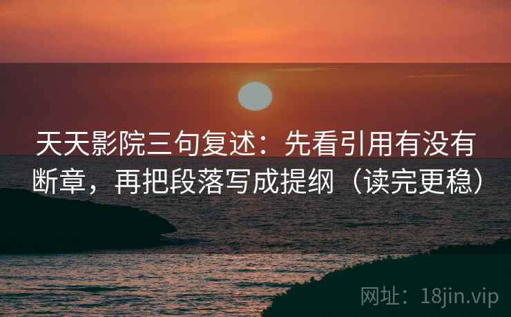 天天影院三句复述:先看引用有没有断章,再把段落写成提纲(读完更稳) 天天影院三句复述:先看引用有没有断章,再把段落写成提纲(读完更稳)