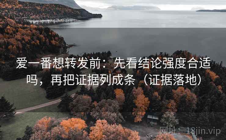 爱一番想转发前:先看结论强度合适吗,再把证据列成条(证据落地) 爱一番想转发前:先看结论强度合适吗,再把证据列成条(证据落地)