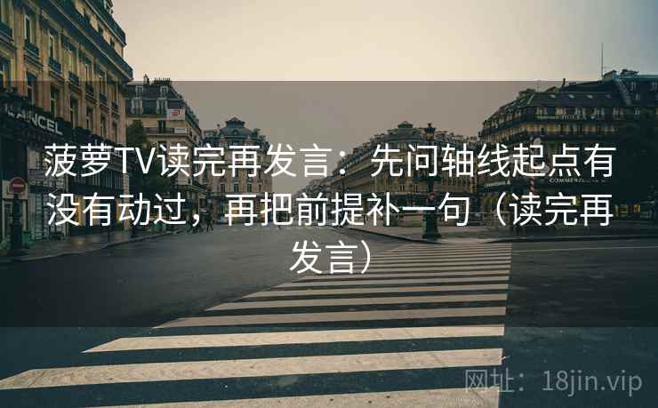 菠萝TV读完再发言：先问轴线起点有没有动过，再把前提补一句（读完再发言）