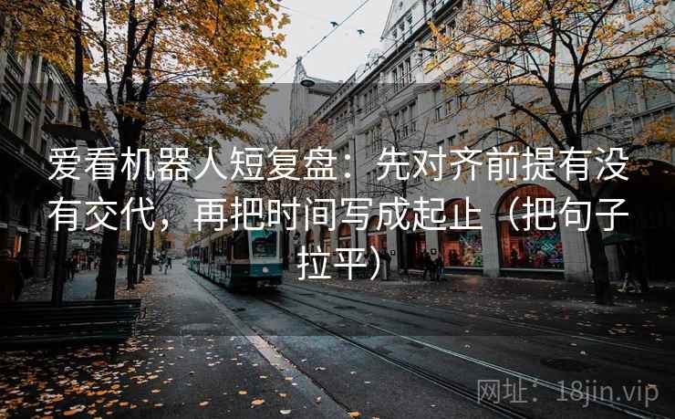 爱看机器人短复盘:先对齐前提有没有交代,再把时间写成起止(把句子拉平) 爱看机器人短复盘:先对齐前提有没有交代,再把时间写成起止(把句子拉平)