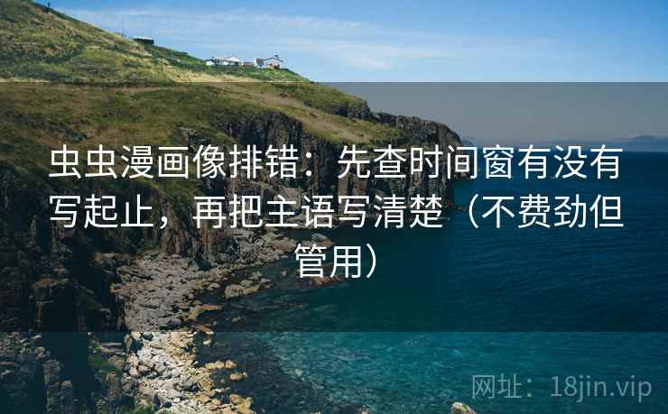 虫虫漫画像排错：先查时间窗有没有写起止，再把主语写清楚（不费劲但管用）