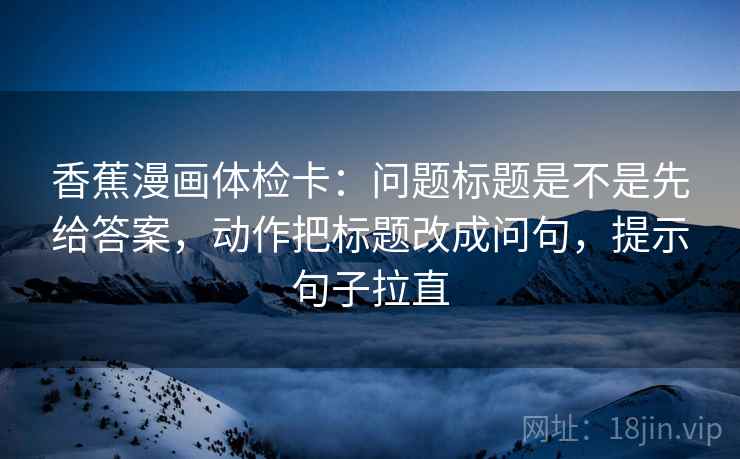 香蕉漫画体检卡:问题标题是不是先给答案,动作把标题改成问句,提示句子拉直 香蕉漫画体检卡:问题标题是不是先给答案,动作把标题改成问句,提示句子拉直