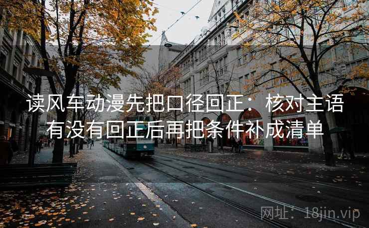 读风车动漫先把口径回正:核对主语有没有回正后再把条件补成清单 读风车动漫先把口径回正:核对主语有没有回正后再把条件补成清单