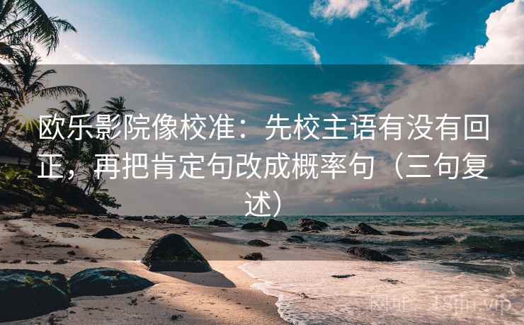 欧乐影院像校准:先校主语有没有回正,再把肯定句改成概率句(三句复述) 欧乐影院像校准:先校主语有没有回正,再把肯定句改成概率句(三句复述)