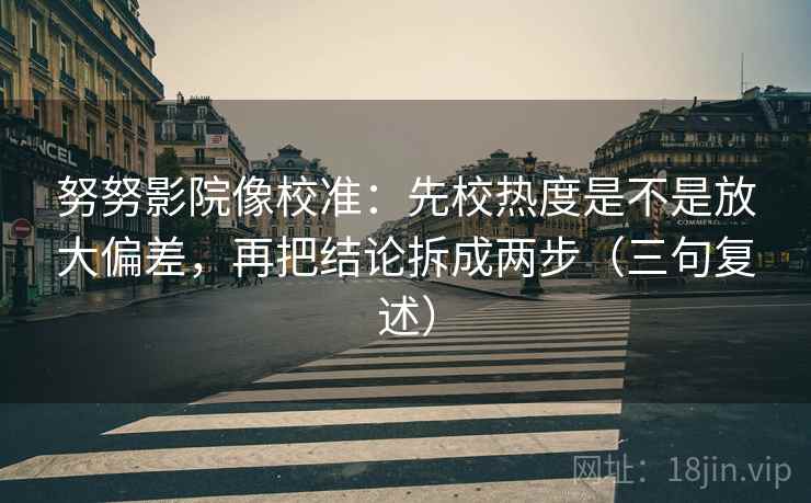 努努影院像校准:先校热度是不是放大偏差,再把结论拆成两步(三句复述) 努努影院像校准:先校热度是不是放大偏差,再把结论拆成两步(三句复述)