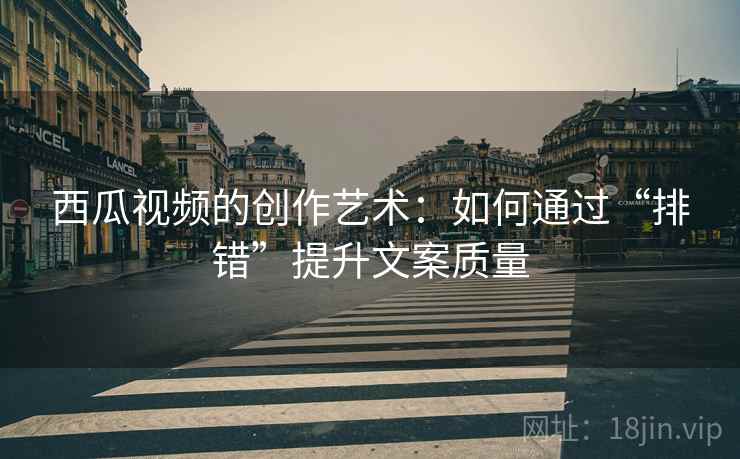 西瓜视频的创作艺术:如何通过“排错”提升文案质量 西瓜视频的创作艺术:如何通过“排错”提升文案质量
