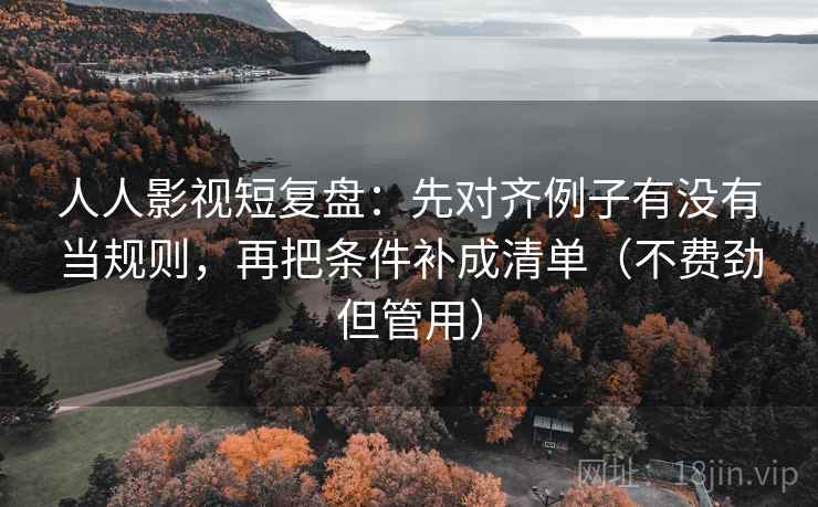 人人影视短复盘:先对齐例子有没有当规则,再把条件补成清单(不费劲但管用) 人人影视短复盘:先对齐例子有没有当规则,再把条件补成清单(不费劲但管用)