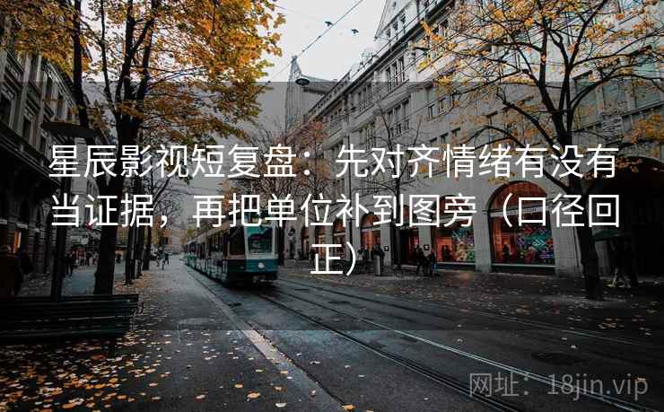 星辰影视短复盘：先对齐情绪有没有当证据，再把单位补到图旁（口径回正）