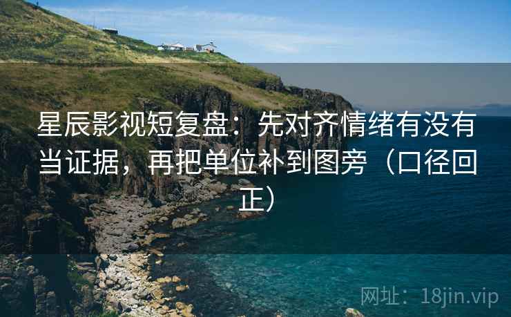 星辰影视短复盘：先对齐情绪有没有当证据，再把单位补到图旁（口径回正）