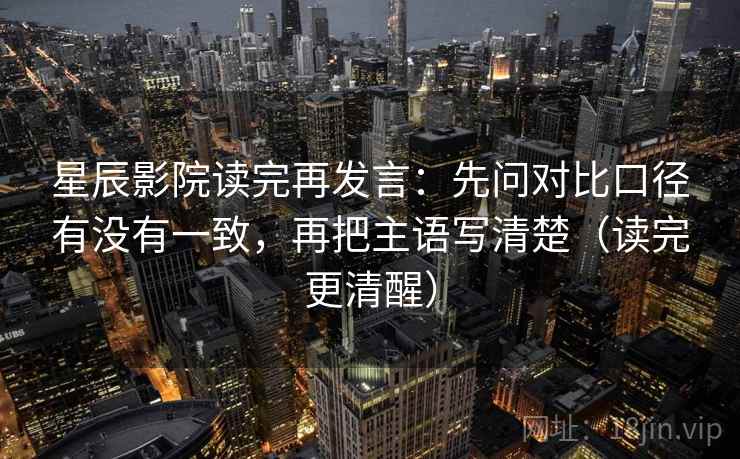星辰影院读完再发言:先问对比口径有没有一致,再把主语写清楚(读完更清醒) 星辰影院读完再发言:先问对比口径有没有一致,再把主语写清楚(读完更清醒)