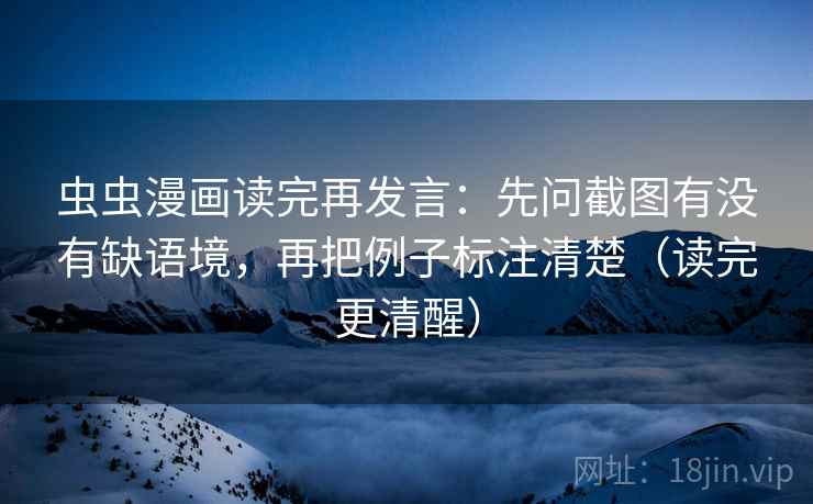 虫虫漫画读完再发言:先问截图有没有缺语境,再把例子标注清楚(读完更清醒) 虫虫漫画读完再发言:先问截图有没有缺语境,再把例子标注清楚(读完更清醒)