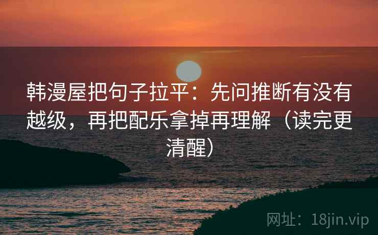 韩漫屋把句子拉平:先问推断有没有越级,再把配乐拿掉再理解(读完更清醒) 韩漫屋把句子拉平:先问推断有没有越级,再把配乐拿掉再理解(读完更清醒)