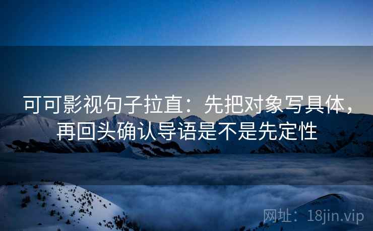 可可影视句子拉直:先把对象写具体,再回头确认导语是不是先定性 可可影视句子拉直:先把对象写具体,再回头确认导语是不是先定性