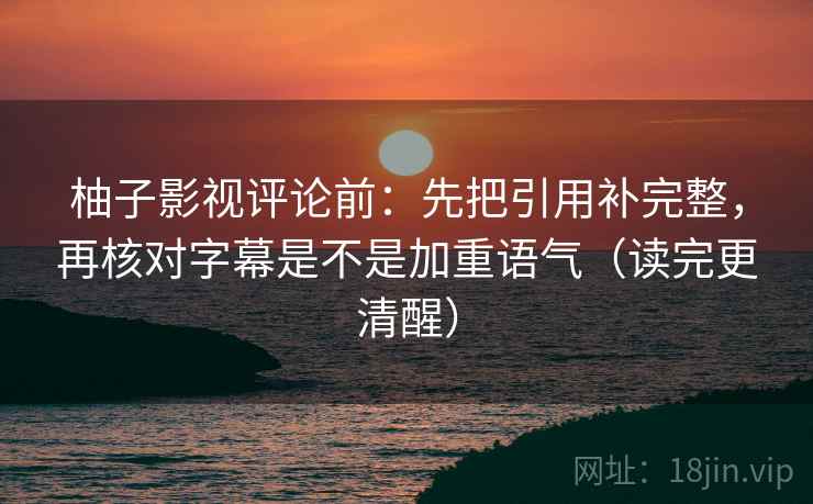柚子影视评论前:先把引用补完整,再核对字幕是不是加重语气(读完更清醒) 柚子影视评论前:先把引用补完整,再核对字幕是不是加重语气(读完更清醒)