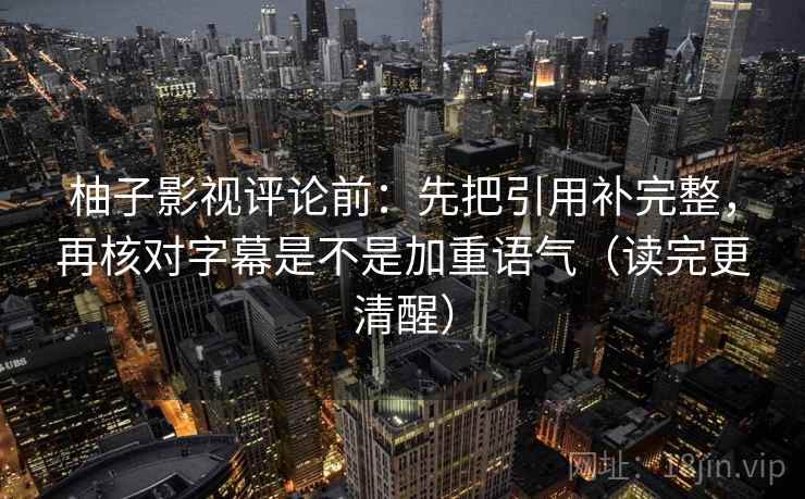 柚子影视评论前:先把引用补完整,再核对字幕是不是加重语气(读完更清醒) 柚子影视评论前:先把引用补完整,再核对字幕是不是加重语气(读完更清醒)