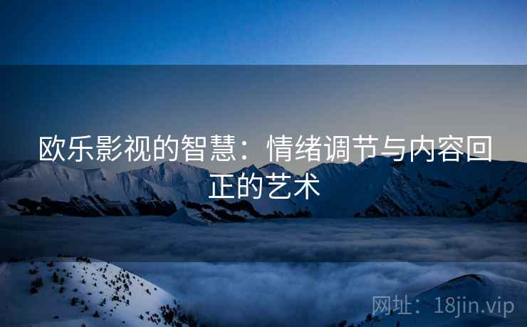 欧乐影视的智慧:情绪调节与内容回正的艺术 欧乐影视的智慧:情绪调节与内容回正的艺术