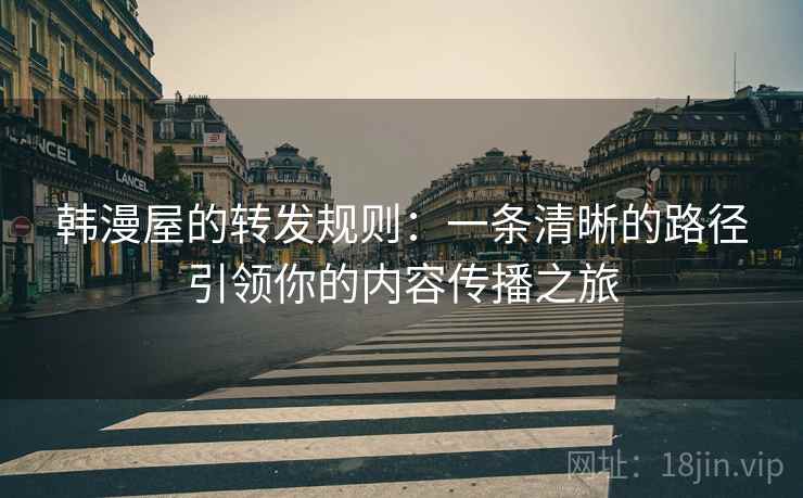 韩漫屋的转发规则:一条清晰的路径引领你的内容传播之旅 韩漫屋的转发规则:一条清晰的路径引领你的内容传播之旅