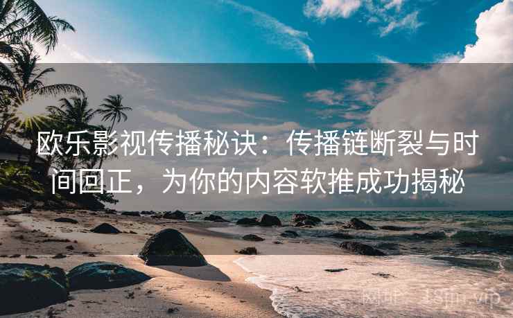 欧乐影视传播秘诀:传播链断裂与时间回正,为你的内容软推成功揭秘 欧乐影视传播秘诀:传播链断裂与时间回正,为你的内容软推成功揭秘
