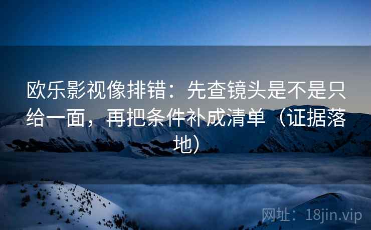 欧乐影视像排错:先查镜头是不是只给一面,再把条件补成清单(证据落地) 欧乐影视像排错:先查镜头是不是只给一面,再把条件补成清单(证据落地)