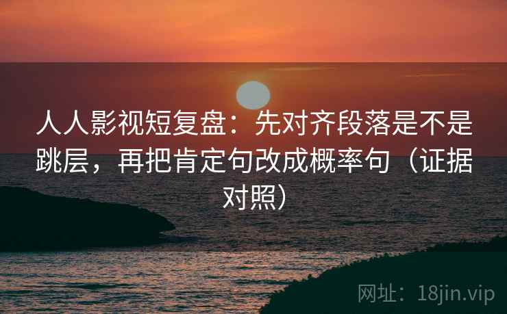 人人影视短复盘:先对齐段落是不是跳层,再把肯定句改成概率句(证据对照) 人人影视短复盘:先对齐段落是不是跳层,再把肯定句改成概率句(证据对照)