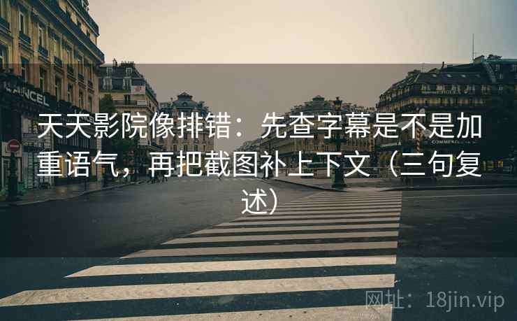 天天影院像排错:先查字幕是不是加重语气,再把截图补上下文(三句复述) 天天影院像排错:先查字幕是不是加重语气,再把截图补上下文(三句复述)