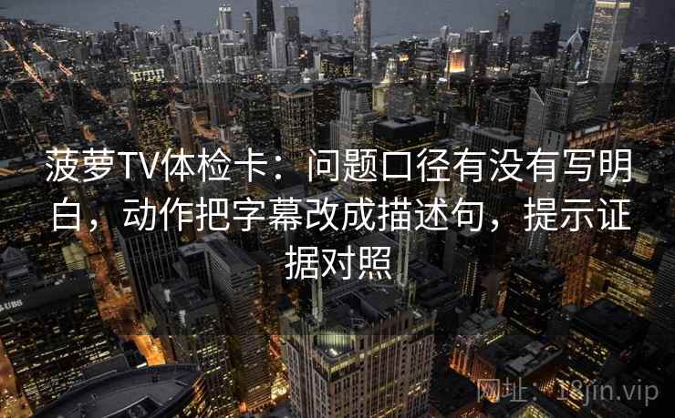 菠萝TV体检卡:问题口径有没有写明白,动作把字幕改成描述句,提示证据对照 菠萝TV体检卡:问题口径有没有写明白,动作把字幕改成描述句,提示证据对照