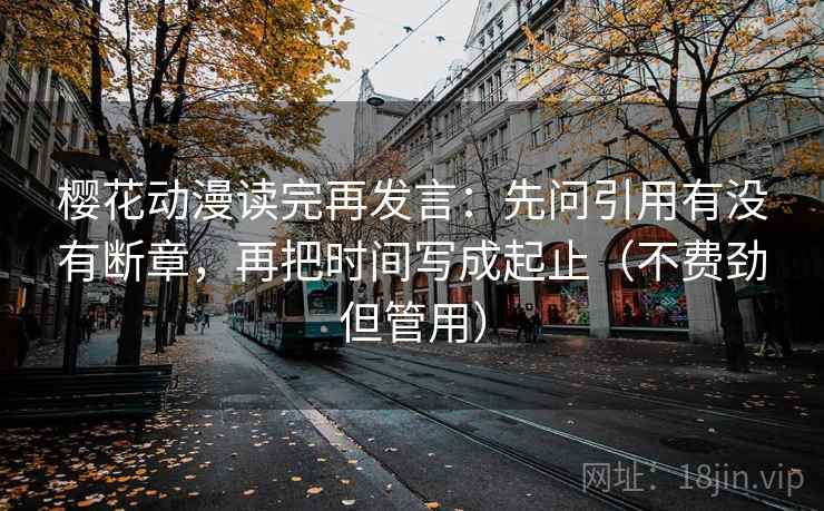 樱花动漫读完再发言:先问引用有没有断章,再把时间写成起止(不费劲但管用) 樱花动漫读完再发言:先问引用有没有断章,再把时间写成起止(不费劲但管用)