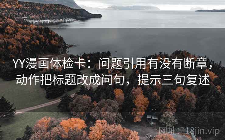 YY漫画体检卡:问题引用有没有断章,动作把标题改成问句,提示三句复述 YY漫画体检卡:问题引用有没有断章,动作把标题改成问句,提示三句复述