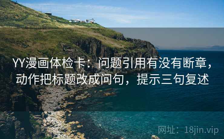YY漫画体检卡:问题引用有没有断章,动作把标题改成问句,提示三句复述 YY漫画体检卡:问题引用有没有断章,动作把标题改成问句,提示三句复述