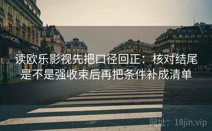 读欧乐影视先把口径回正:核对结尾是不是强收束后再把条件补成清单 读欧乐影视先把口径回正:核对结尾是不是强收束后再把条件补成清单