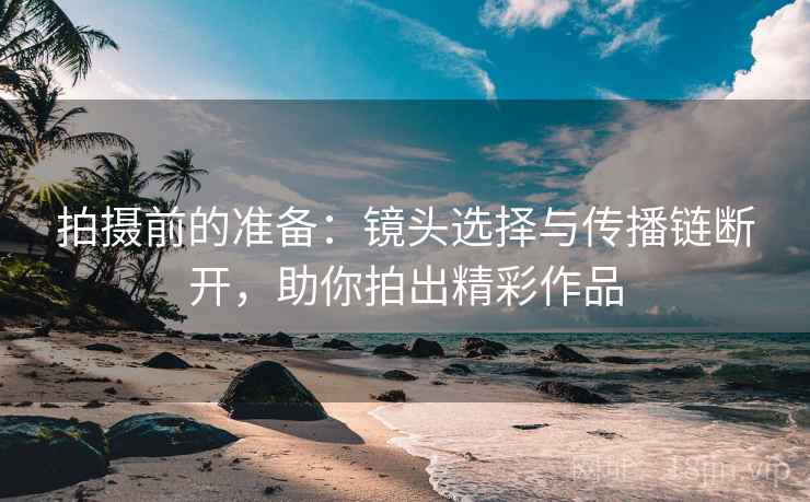 拍摄前的准备：镜头选择与传播链断开，助你拍出精彩作品