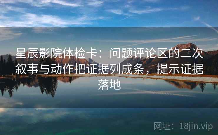 星辰影院体检卡：问题评论区的二次叙事与动作把证据列成条，提示证据落地