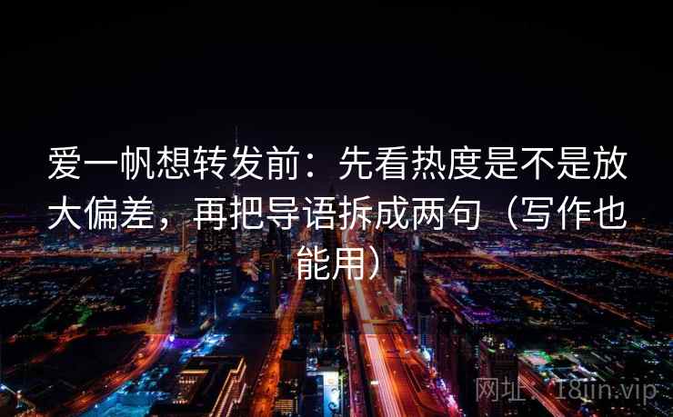 爱一帆想转发前：先看热度是不是放大偏差，再把导语拆成两句（写作也能用）