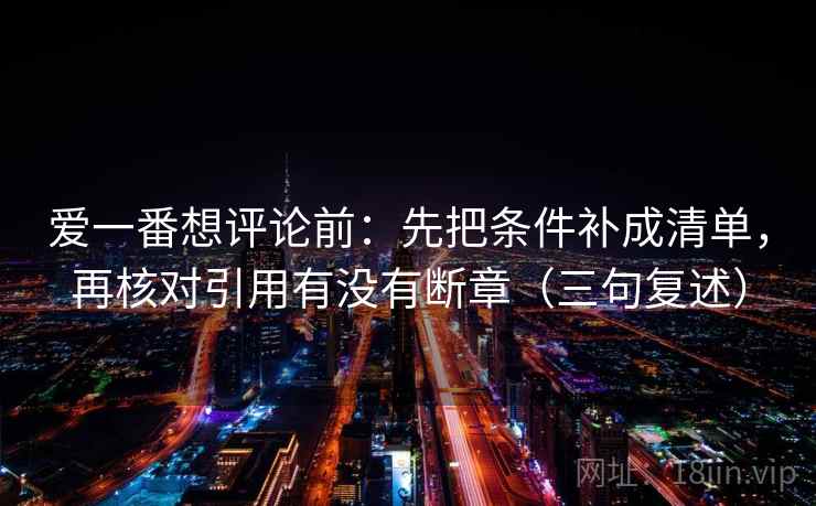 爱一番想评论前：先把条件补成清单，再核对引用有没有断章（三句复述）