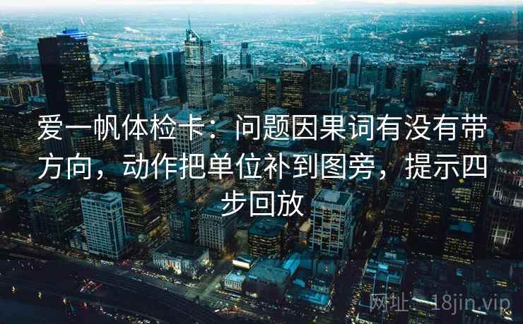 爱一帆体检卡：问题因果词有没有带方向，动作把单位补到图旁，提示四步回放