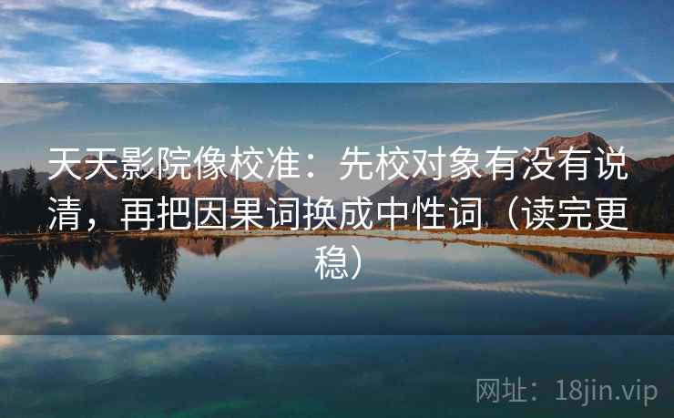 天天影院像校准：先校对象有没有说清，再把因果词换成中性词（读完更稳）