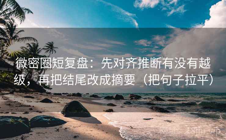 微密圈短复盘：先对齐推断有没有越级，再把结尾改成摘要（把句子拉平）