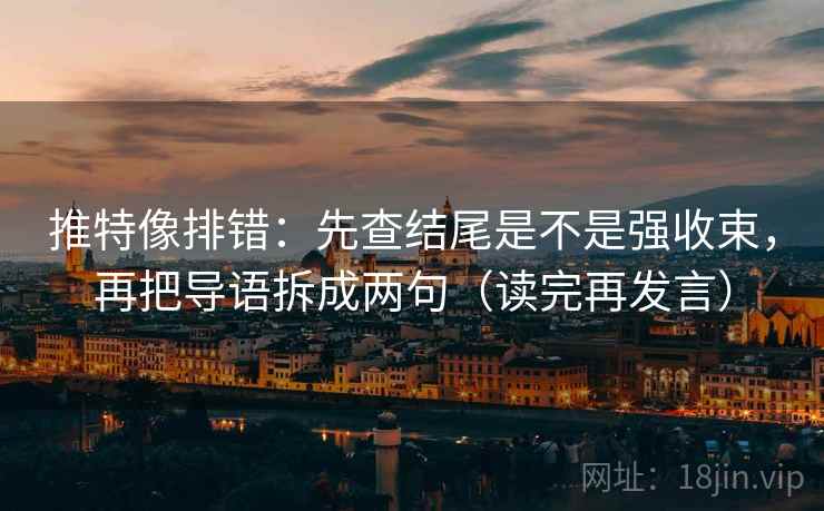 推特像排错：先查结尾是不是强收束，再把导语拆成两句（读完再发言）