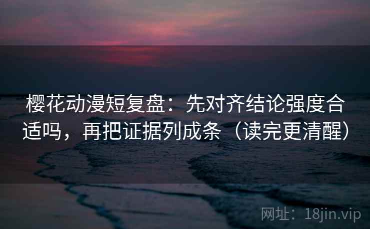 樱花动漫短复盘：先对齐结论强度合适吗，再把证据列成条（读完更清醒）